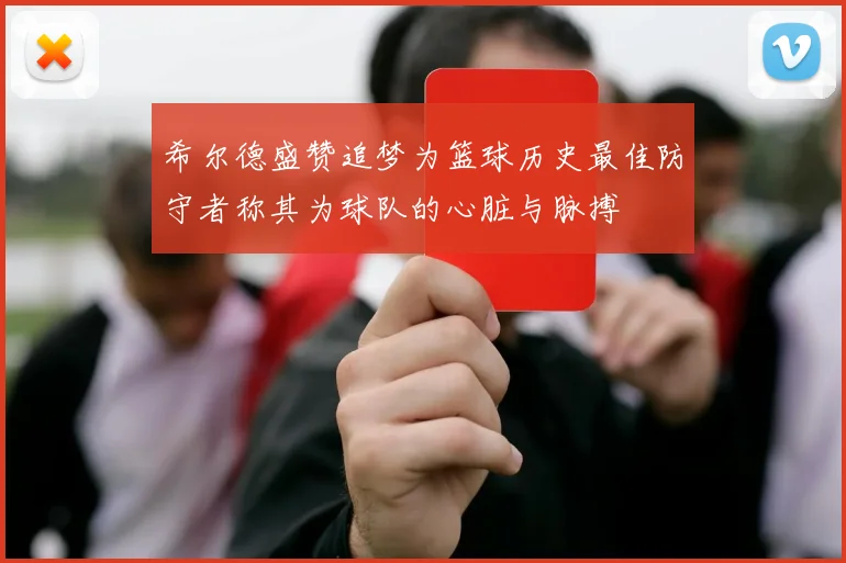 希尔德盛赞追梦为篮球历史最佳防守者称其为球队的心脏与脉搏