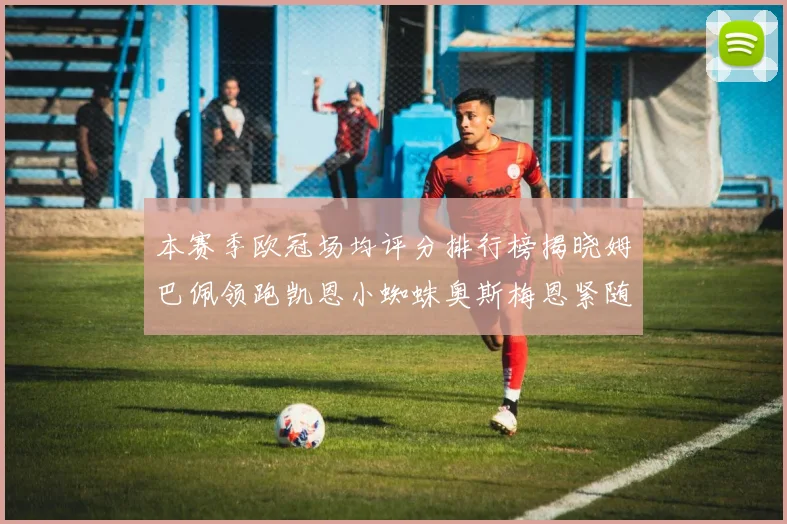 本赛季欧冠场均评分排行榜揭晓姆巴佩领跑凯恩小蜘蛛奥斯梅恩紧随其后