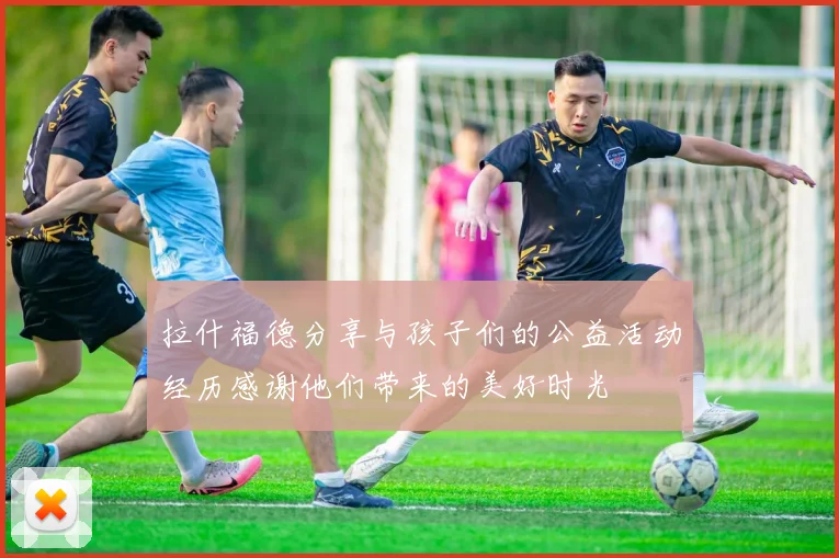 拉什福德分享与孩子们的公益活动经历感谢他们带来的美好时光