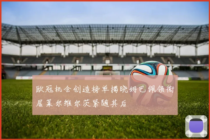 欧冠机会创造榜单揭晓姆巴佩领衔居莱尔维尔茨紧随其后