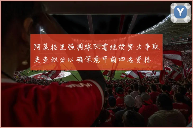 阿莱格里强调球队需继续努力争取更多积分以确保意甲前四名资格