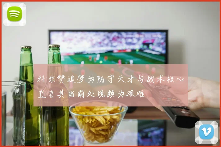 科尔赞追梦为防守天才与战术核心直言其当前处境颇为艰难