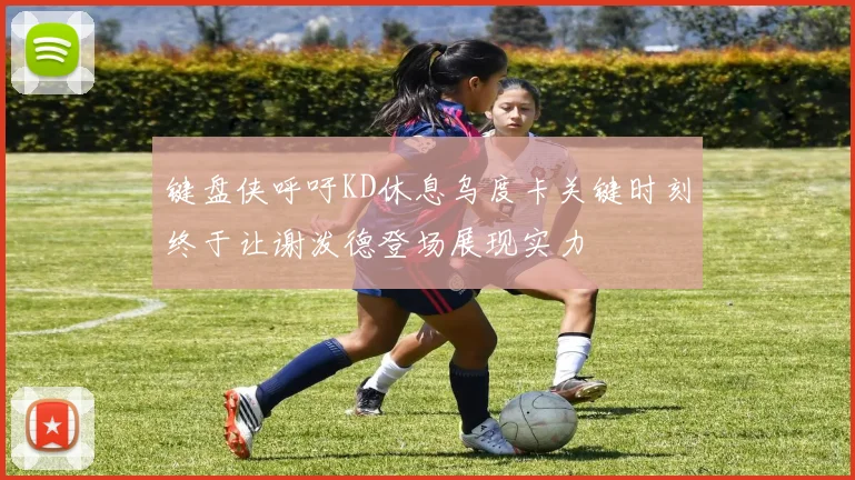 键盘侠呼吁KD休息乌度卡关键时刻终于让谢泼德登场展现实力