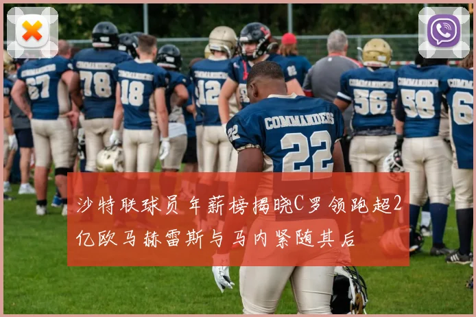 沙特联球员年薪榜揭晓C罗领跑超2亿欧马赫雷斯与马内紧随其后