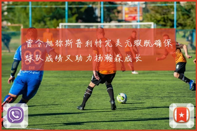 曾令旭称斯普利特完美无瑕既确保球队成绩又助力杨瀚森成长