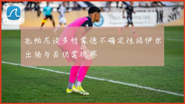 孔帕尼谈多特蒙德不确定性诺伊尔出场与否仍需观察