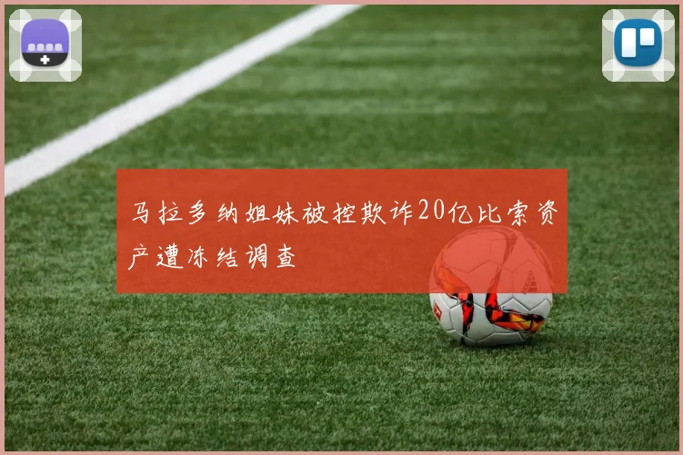 马拉多纳姐妹被控欺诈20亿比索资产遭冻结调查