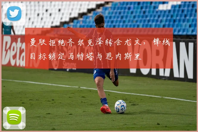 曼联拒绝齐尔克泽转会尤文，锋线目标锁定马特塔与恩内斯里