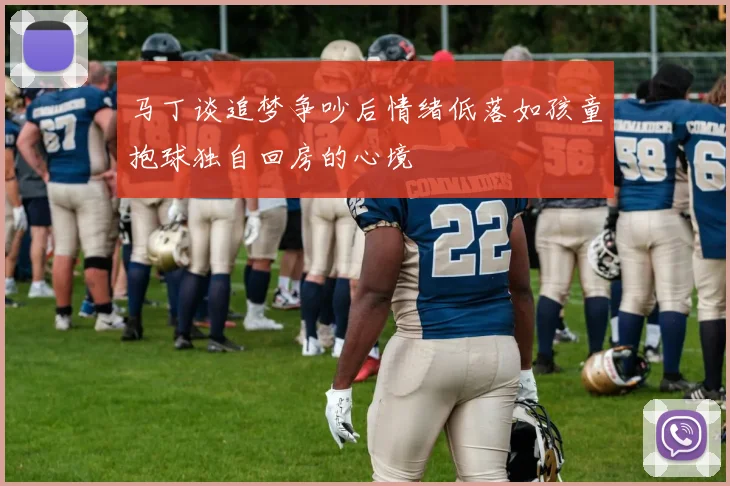 马丁谈追梦争吵后情绪低落如孩童抱球独自回房的心境