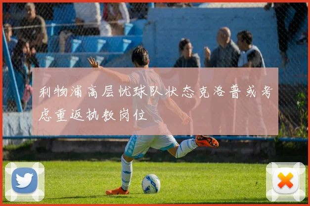 利物浦高层忧球队状态克洛普或考虑重返执教岗位