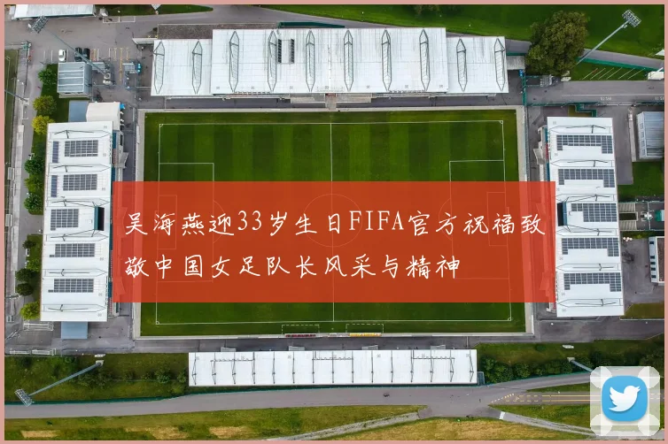 吴海燕迎33岁生日FIFA官方祝福致敬中国女足队长风采与精神
