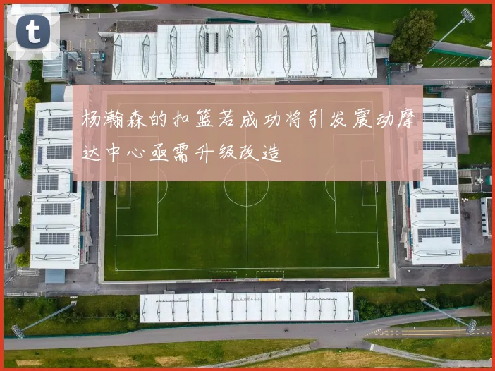 杨瀚森的扣篮若成功将引发震动摩达中心亟需升级改造