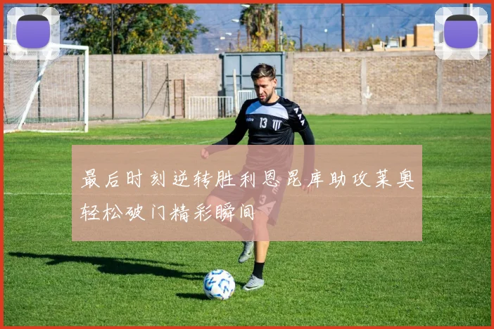 最后时刻逆转胜利恩昆库助攻莱奥轻松破门精彩瞬间