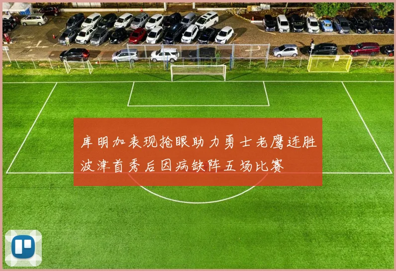 库明加表现抢眼助力勇士老鹰连胜波津首秀后因病缺阵五场比赛