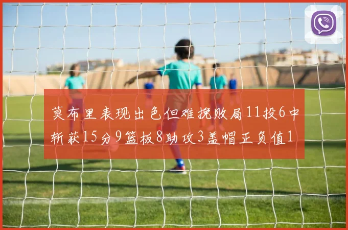 莫布里表现出色但难挽败局11投6中斩获15分9篮板8助攻3盖帽正负值11