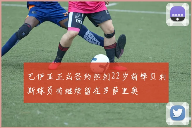 巴伊亚正式签约热刺22岁前锋贝利斯球员将继续留在罗萨里奥