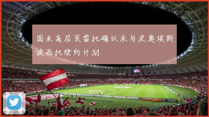 国米高层莫雷托确认未与皮奥埃斯波西托续约计划