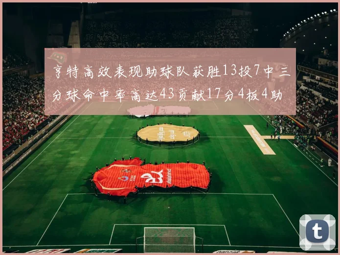 亨特高效表现助球队获胜13投7中三分球命中率高达43贡献17分4板4助