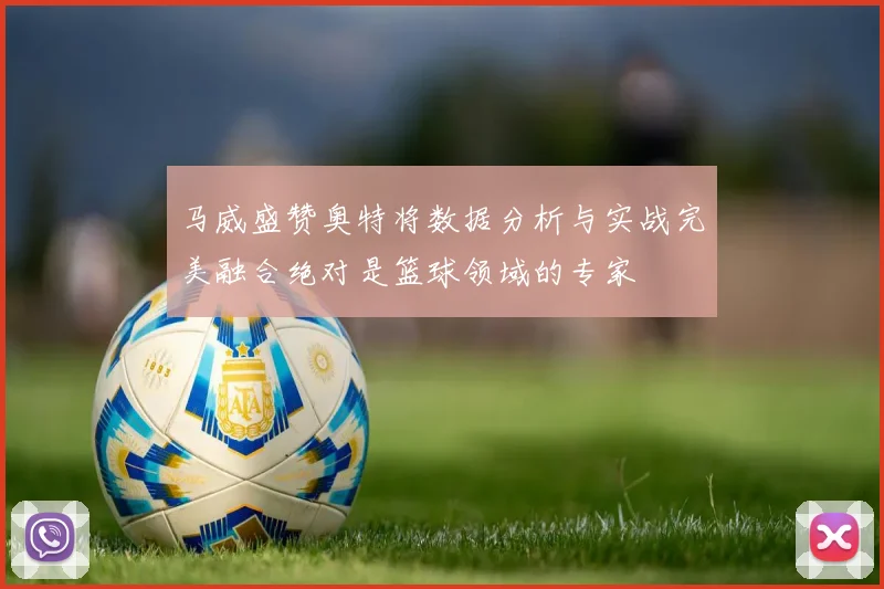 马威盛赞奥特将数据分析与实战完美融合绝对是篮球领域的专家