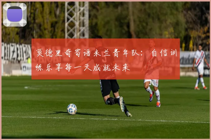 莫德里奇寄语米兰青年队：自信训练乐享每一天成就未来