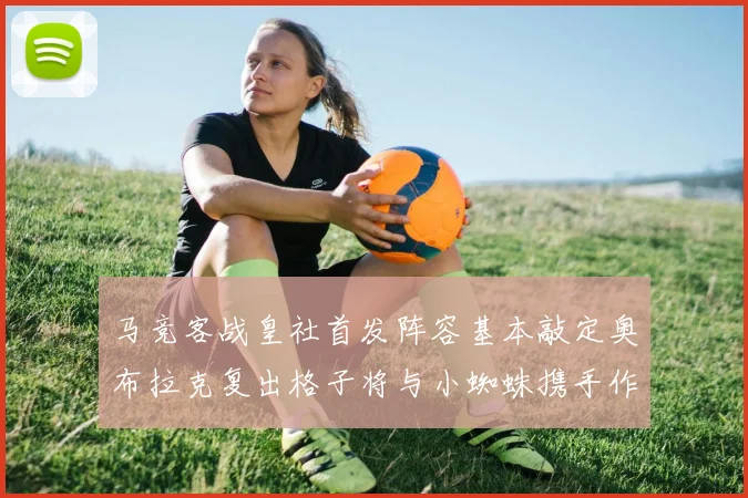 马竞客战皇社首发阵容基本敲定奥布拉克复出格子将与小蜘蛛携手作战