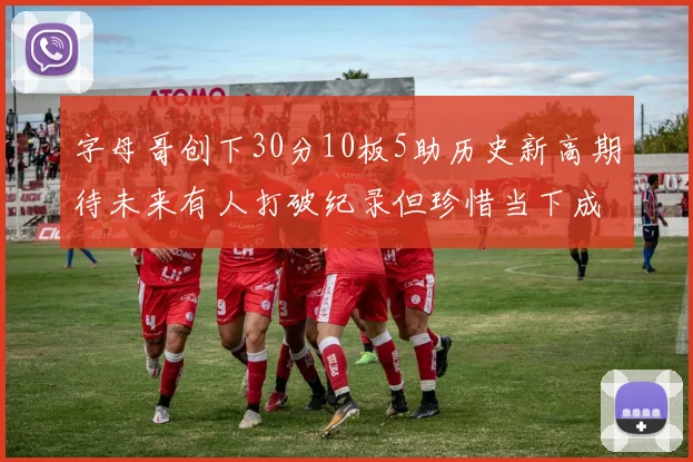 字母哥创下30分10板5助历史新高期待未来有人打破纪录但珍惜当下成就