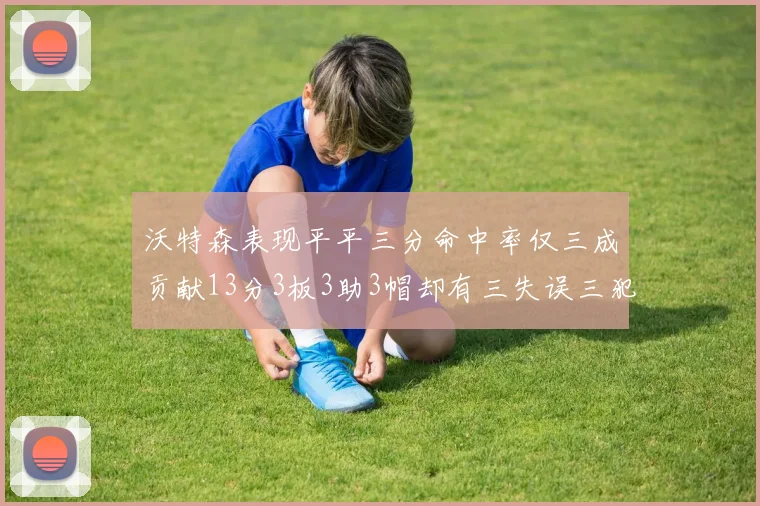 沃特森表现平平三分命中率仅三成贡献13分3板3助3帽却有三失误三犯规