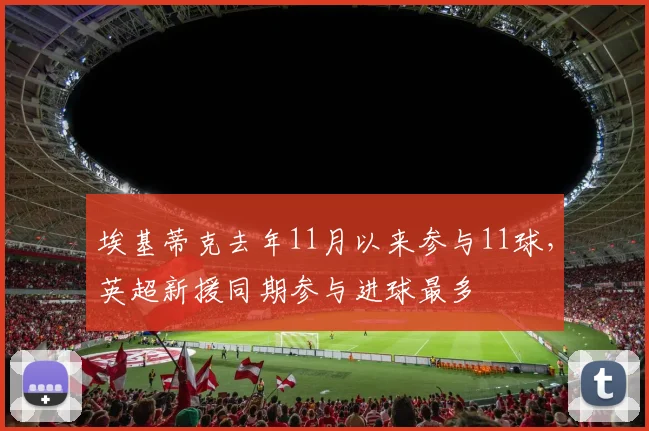 埃基蒂克去年11月以来参与11球，英超新援同期参与进球最多
