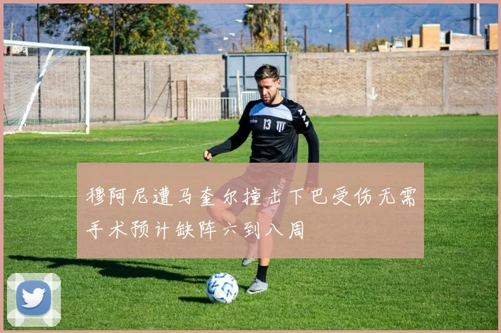 穆阿尼遭马奎尔撞击下巴受伤无需手术预计缺阵六到八周