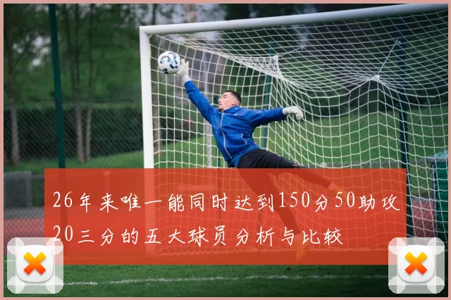 26年来唯一能同时达到150分50助攻20三分的五大球员分析与比较