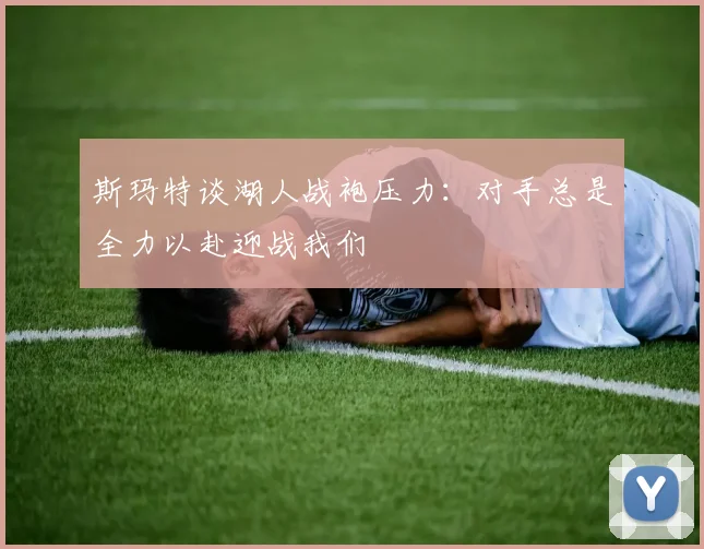 斯玛特谈湖人战袍压力：对手总是全力以赴迎战我们