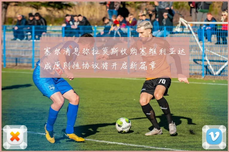 塞尔消息称拉莫斯收购塞维利亚达成原则性协议将开启新篇章