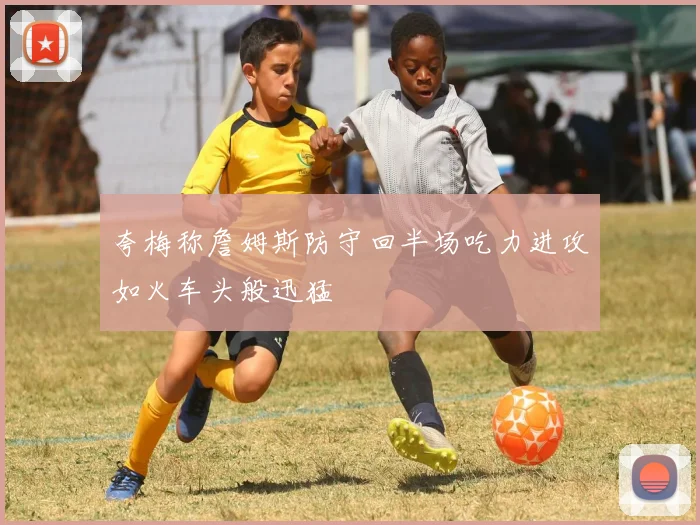 夸梅称詹姆斯防守回半场吃力进攻如火车头般迅猛