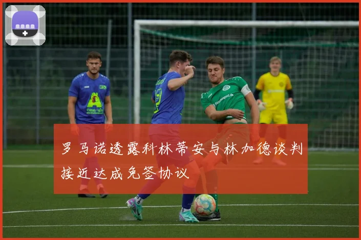 罗马诺透露科林蒂安与林加德谈判接近达成免签协议