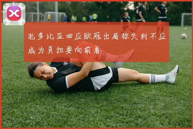 孔多比亚回应欧冠出局称失利不应成为负担要向前看
