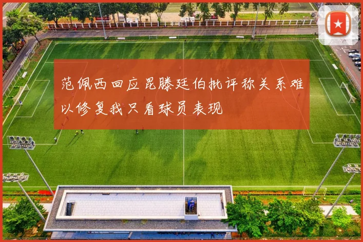 范佩西回应昆滕廷伯批评称关系难以修复我只看球员表现
