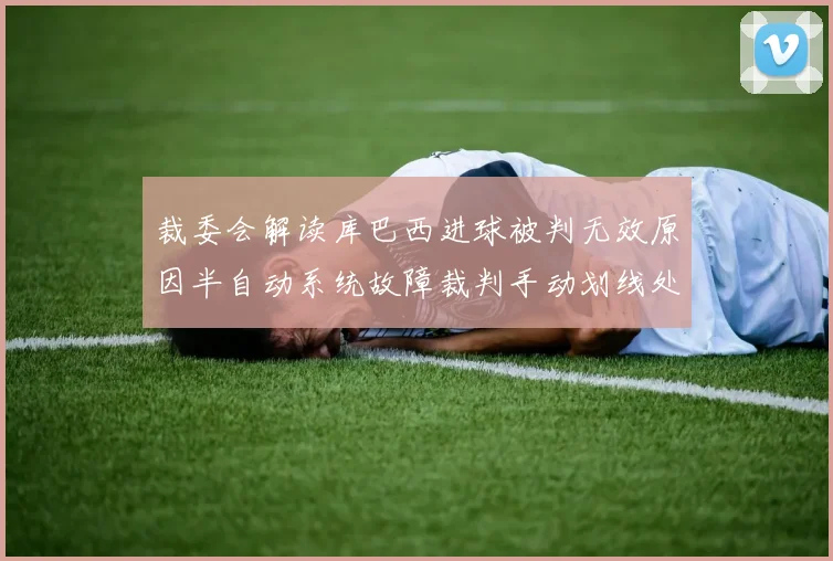 裁委会解读库巴西进球被判无效原因半自动系统故障裁判手动划线处理