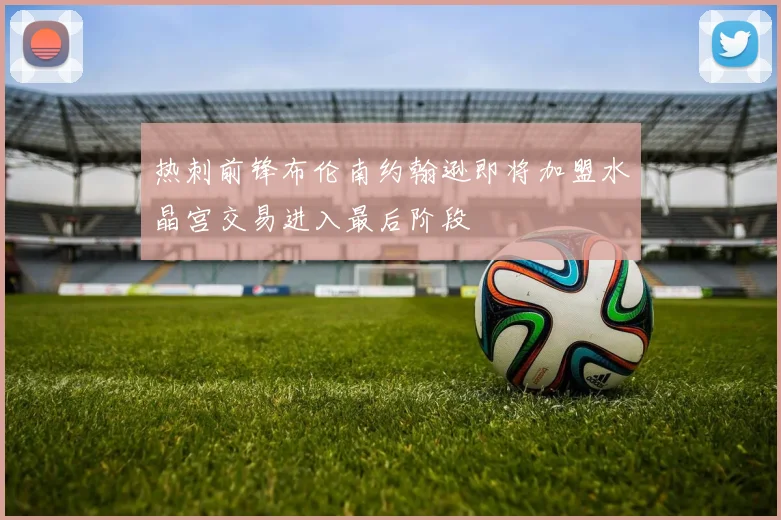 热刺前锋布伦南约翰逊即将加盟水晶宫交易进入最后阶段
