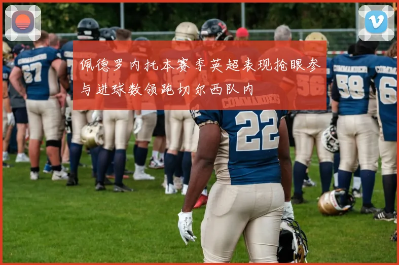 佩德罗内托本赛季英超表现抢眼参与进球数领跑切尔西队内