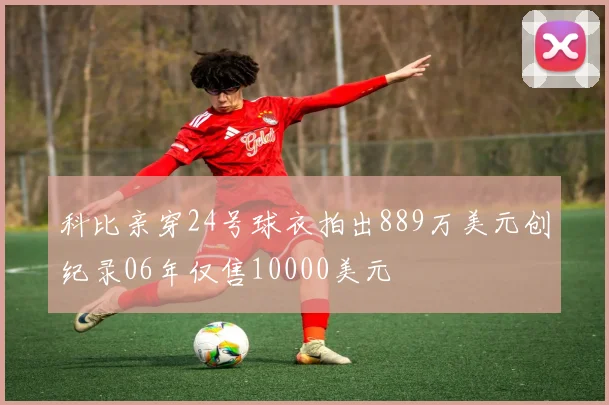 科比亲穿24号球衣拍出889万美元创纪录06年仅售10000美元