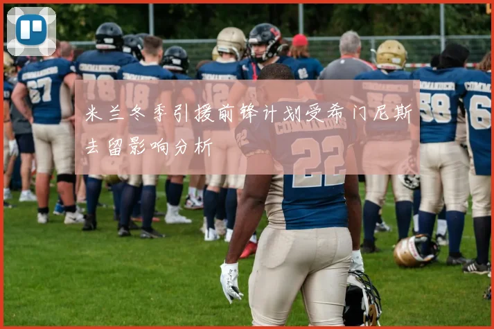 米兰冬季引援前锋计划受希门尼斯去留影响分析