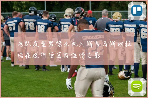 老队友重聚德米凯利斯与马斯切拉诺在迈阿密国际温情合影