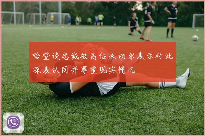 哈登谈忠诚被高估米切尔表示对此深表认同并尊重现实情况