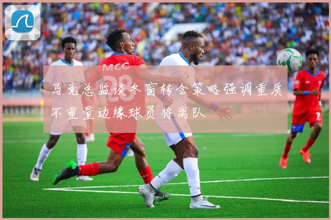 马竞总监谈冬窗转会策略强调重质不重量边缘球员将离队