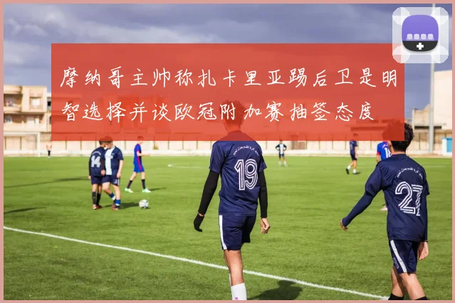 摩纳哥主帅称扎卡里亚踢后卫是明智选择并谈欧冠附加赛抽签态度