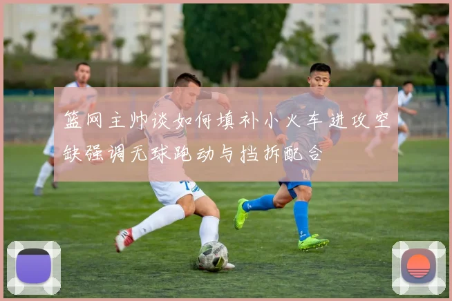 篮网主帅谈如何填补小火车进攻空缺强调无球跑动与挡拆配合