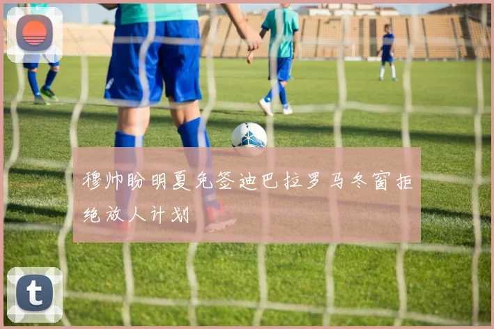 穆帅盼明夏免签迪巴拉罗马冬窗拒绝放人计划