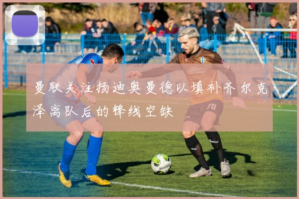 曼联关注扬迪奥曼德以填补齐尔克泽离队后的锋线空缺