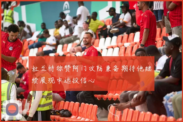 杜兰特称赞阿门攻防兼备期待他继续展现中远投信心