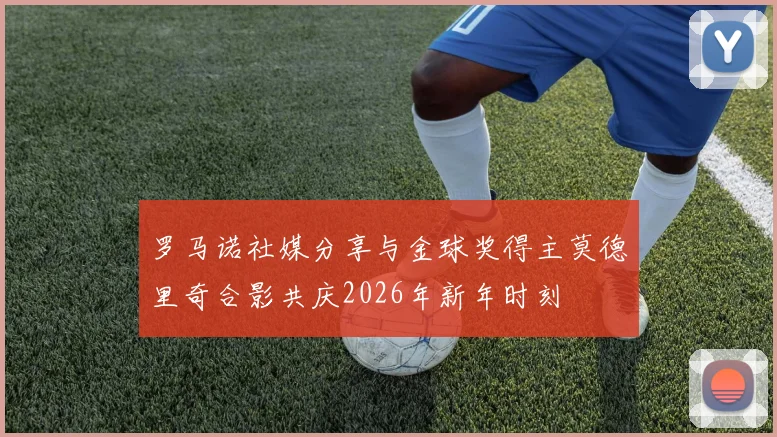 罗马诺社媒分享与金球奖得主莫德里奇合影共庆2026年新年时刻